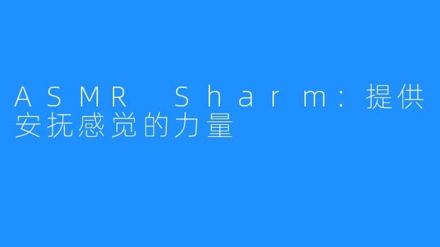 ASMR Sharm：提供安抚感觉的力量